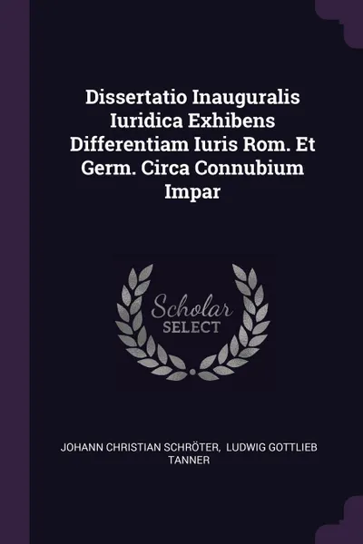 Обложка книги Dissertatio Inauguralis Iuridica Exhibens Differentiam Iuris Rom. Et Germ. Circa Connubium Impar, Johann Christian Schröter