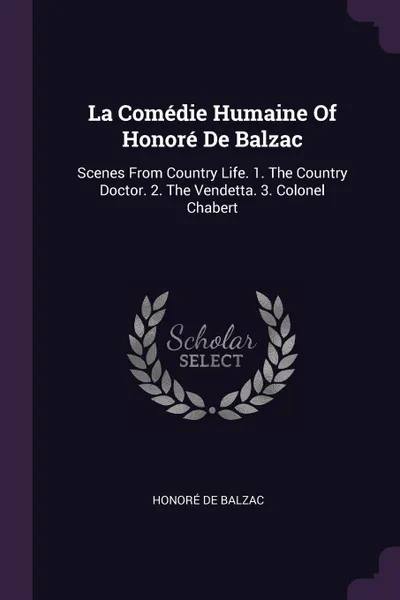 Обложка книги La Comedie Humaine Of Honore De Balzac. Scenes From Country Life. 1. The Country Doctor. 2. The Vendetta. 3. Colonel Chabert, Honoré de Balzac