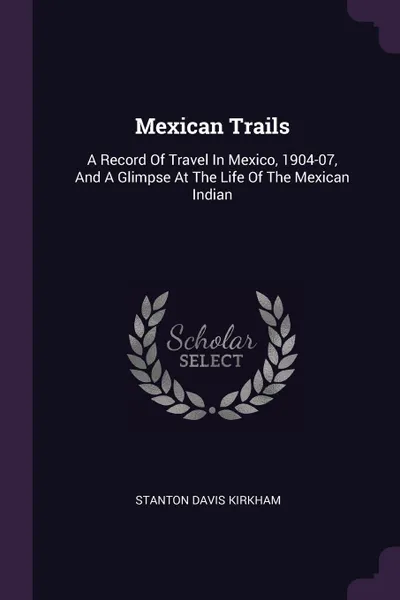 Обложка книги Mexican Trails. A Record Of Travel In Mexico, 1904-07, And A Glimpse At The Life Of The Mexican Indian, Stanton Davis Kirkham