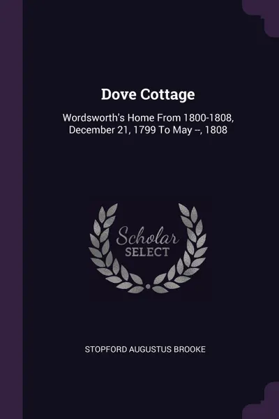 Обложка книги Dove Cottage. Wordsworth's Home From 1800-1808, December 21, 1799 To May --, 1808, Stopford Augustus Brooke