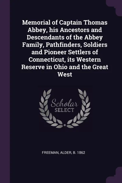 Обложка книги Memorial of Captain Thomas Abbey, his Ancestors and Descendants of the Abbey Family, Pathfinders, Soldiers and Pioneer Settlers of Connecticut, its Western Reserve in Ohio and the Great West, Alder Freeman