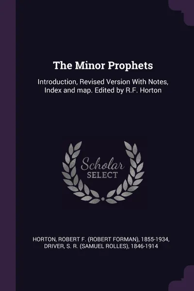 Обложка книги The Minor Prophets. Introduction, Revised Version With Notes, Index and map. Edited by R.F. Horton, Robert F. 1855-1934 Horton, S R. 1846-1914 Driver
