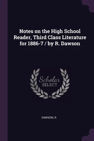 Обложка книги Notes on the High School Reader, Third Class Literature for 1886-7 / by R. Dawson, R Dawson