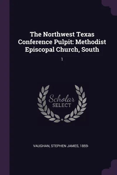 Обложка книги The Northwest Texas Conference Pulpit. Methodist Episcopal Church, South: 1, Stephen James Vaughan