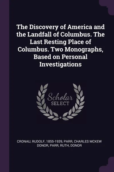 Обложка книги The Discovery of America and the Landfall of Columbus. The Last Resting Place of Columbus. Two Monographs, Based on Personal Investigations, Rudolf Cronau, Charles McKew donor Parr, Ruth Parr