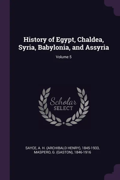 Обложка книги History of Egypt, Chaldea, Syria, Babylonia, and Assyria; Volume 5, A H. 1845-1933 Sayce, G 1846-1916 Maspero