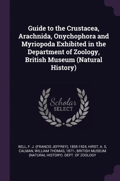 Обложка книги Guide to the Crustacea, Arachnida, Onychophora and Myriopoda Exhibited in the Department of Zoology, British Museum (Natural History), F J. 1855-1924 Bell, A S Hirst, William Thomas Calman