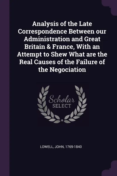 Обложка книги Analysis of the Late Correspondence Between our Administration and Great Britain & France, With an Attempt to Shew What are the Real Causes of the Failure of the Negociation, John Lowell