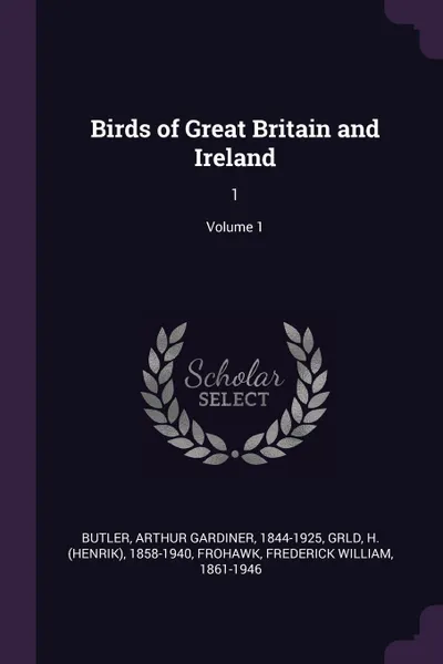 Обложка книги Birds of Great Britain and Ireland. 1; Volume 1, Arthur Gardiner Butler, H 1858-1940 Grld, Frederick William Frohawk