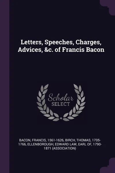 Обложка книги Letters, Speeches, Charges, Advices, &c. of Francis Bacon, Francis Bacon, Thomas Birch