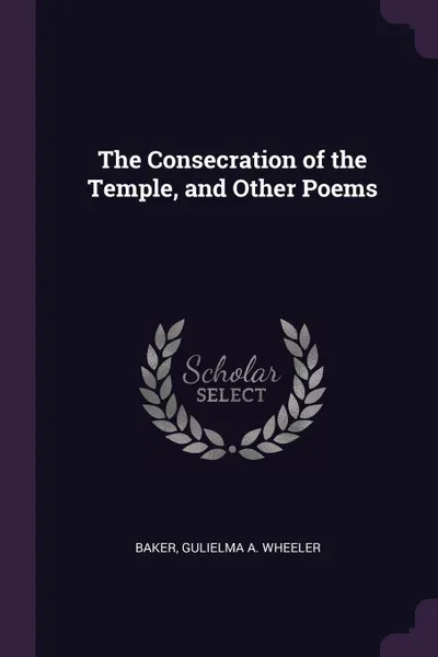 Обложка книги The Consecration of the Temple, and Other Poems, Gulielma A. Wheeler Baker