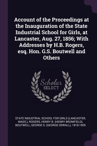 Обложка книги Account of the Proceedings at the Inauguration of the State Industrial School for Girls, at Lancaster, Aug. 27, 1856; With Addresses by H.B. Rogers, esq. Hon. G.S. Boutwell and Others, Henry B. Rogers, George S. 1818-1905 Boutwell