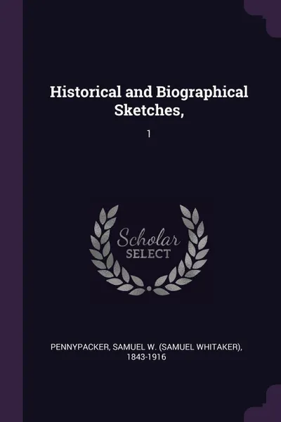 Обложка книги Historical and Biographical Sketches,. 1, Samuel W. 1843-1916 Pennypacker