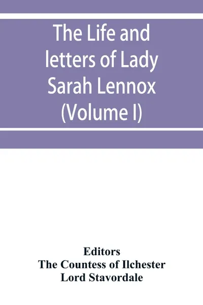 Обложка книги The life and letters of Lady Sarah Lennox, 1745-1826, daughter of Charles, 2nd duke of Richmond, and successively the wife of Sir Thomas Charles Bunbury, Bart., and of the Hon. George Napier; also a short political sketch of the years 1760 to 1763..., Lord Stavordale