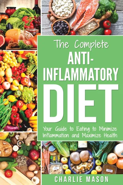 Обложка книги Anti Inflammatory Diet. Your Guide to Eating to Minimize Inflammation and Maximize Health, Charlie Mason