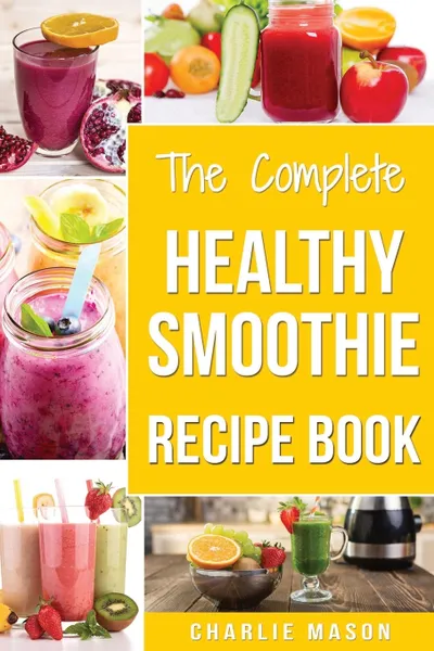 Обложка книги The Complete Healthy Smoothie Recipe Book. Smoothie Cookbook Smoothie Cleanse Smoothie Bible Smoothie Diet Book (Smoothie Recipe Book Smoothie Recipes Smoothie Recipes Smoothie), Charlie Mason