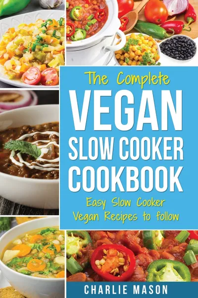 Обложка книги Vegan Slow Cooker Recipes. Healthy Cookbook And Super Easy Vegan Slow Cooker Recipes To Follow For Beginners Low Carb And Weight Loss Vegan Diet, Charlie Mason