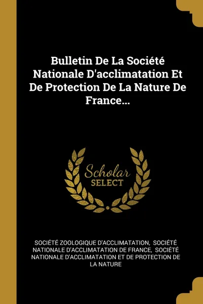 Обложка книги Bulletin De La Societe Nationale D'acclimatation Et De Protection De La Nature De France..., Société zoologique d'acclimatation