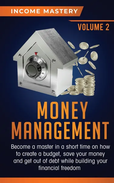 Обложка книги Money Management. Become a Master in a Short Time on How to Create a Budget, Save Your Money and Get Out of Debt while Building your Financial Freedom Volume 2, Income Mastery