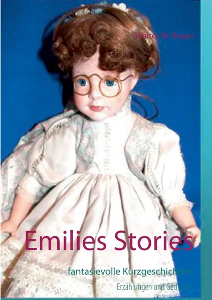 Обложка книги Emilies Stories. fantasievolle Kurzgeschichten, Erzahlungen und Gedichte, Walter W. Braun