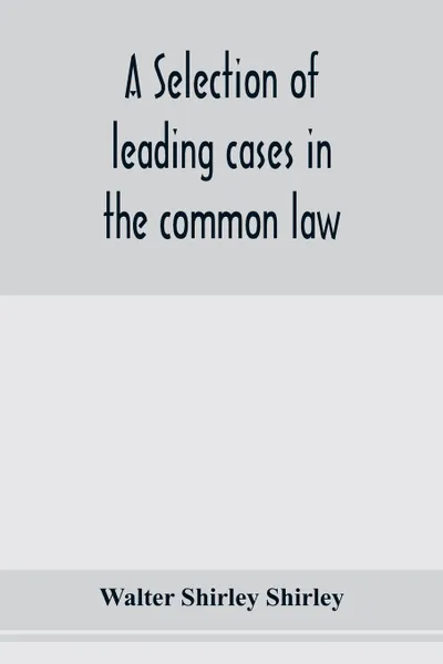 Обложка книги A selection of leading cases in the common law, Walter Shirley Shirley