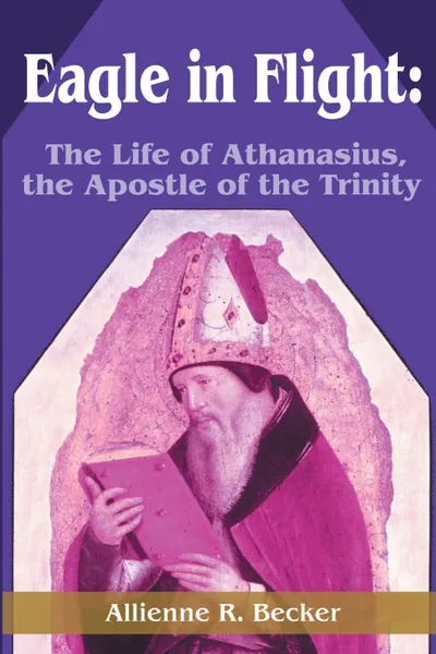 Обложка книги Eagle in Flight. The Life of Athanasius, the Apostle of the Trinity, Allienne R. Becker