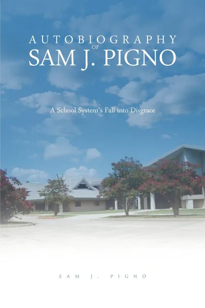 Обложка книги Autobiography of Sam J. Pigno. A School System's Fall Into Disgrace, Sam J. Pigno