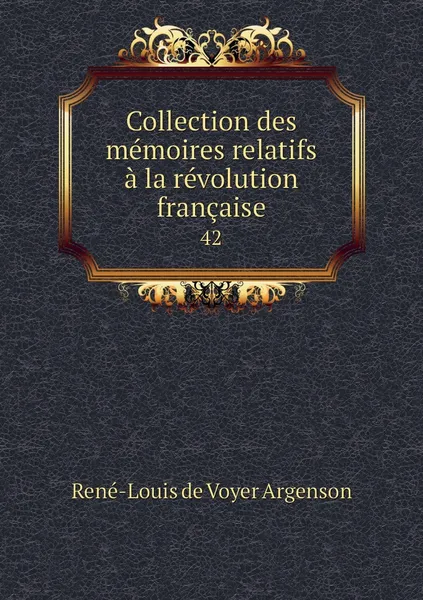 Обложка книги Collection des memoires relatifs a la revolution francaise. 42, René-Louis de Voyer Argenson