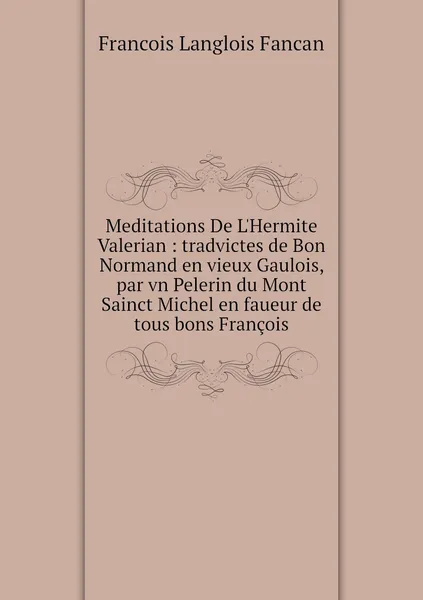 Обложка книги Meditations De L'Hermite Valerian : tradvictes de Bon Normand en vieux Gaulois, par vn Pelerin du Mont Sainct Michel en faueur de tous bons Francois, Francois Langlois Fancan