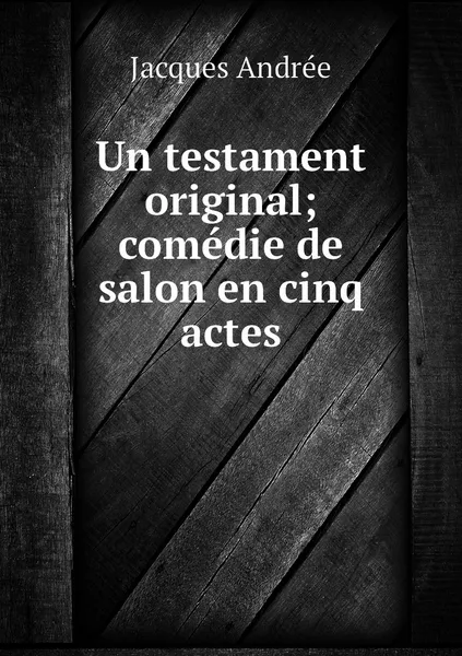 Обложка книги Un testament original; comedie de salon en cinq actes, Jacques Andrée