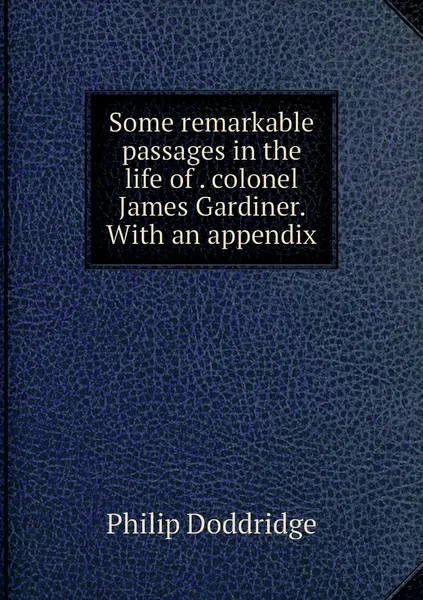 Обложка книги Some remarkable passages in the life of . colonel James Gardiner. With an appendix, Philip Doddridge