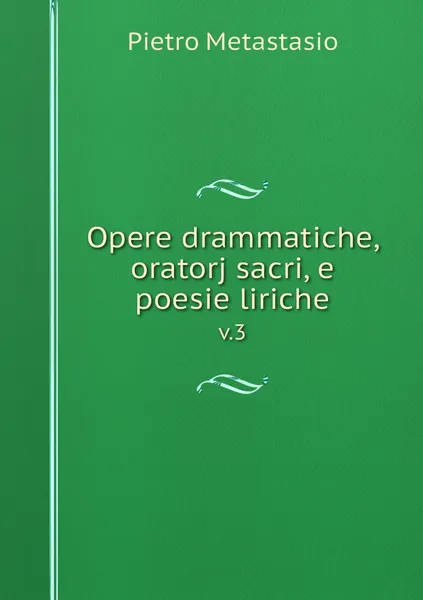 Обложка книги Opere drammatiche, oratorj sacri, e poesie liriche. v.3, Pietro Metastasio