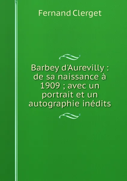 Обложка книги Barbey d'Aurevilly : de sa naissance a 1909 ; avec un portrait et un autographie inedits, Fernand Clerget