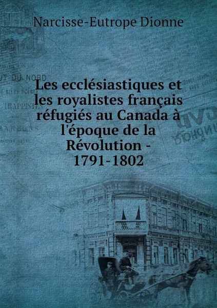 Обложка книги Les ecclesiastiques et les royalistes francais refugies au Canada a l'epoque de la Revolution - 1791-1802, Narcisse-Eutrope Dionne