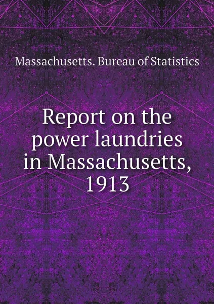 Обложка книги Report on the power laundries in Massachusetts, 1913, Massachusetts. Bureau of Statistics