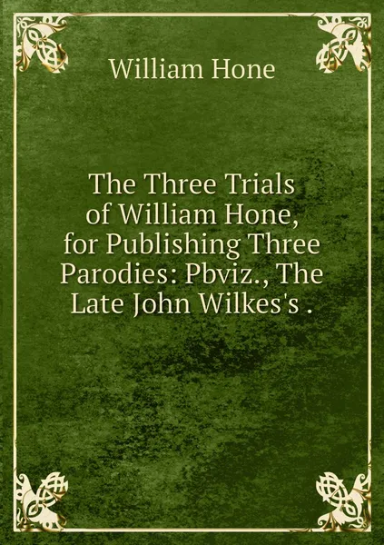 Обложка книги The Three Trials of William Hone, for Publishing Three Parodies: Pbviz., The Late John Wilkes's ., William Hone