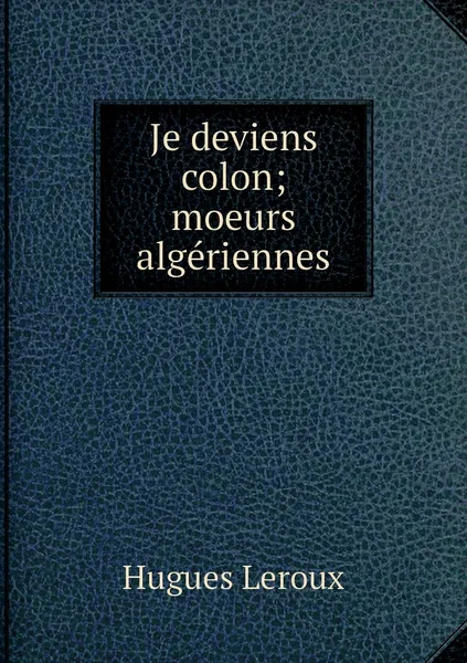 Обложка книги Je deviens colon; moeurs algeriennes, Hugues Leroux