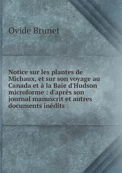 Обложка книги Notice sur les plantes de Michaux, et sur son voyage au Canada et a la Baie d'Hudson microforme : d'apres son journal manuscrit et autres documents inedits, Ovide Brunet