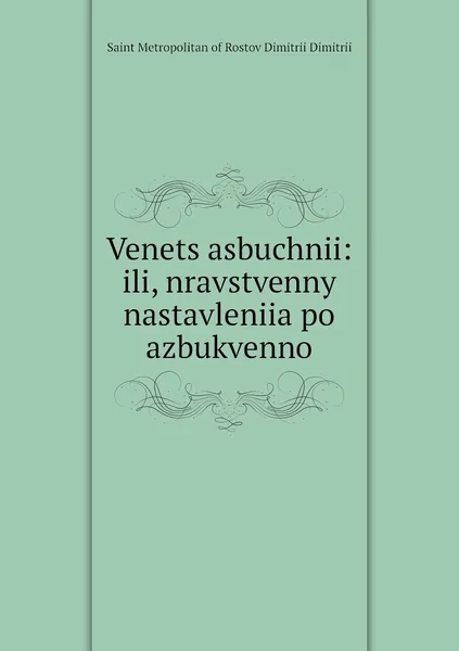 Обложка книги Venets asbuchnii: ili, nravstvenny nastavleniia po azbukvenno, Saint Metropolitan of Rostov Dimitrii Dimitrii