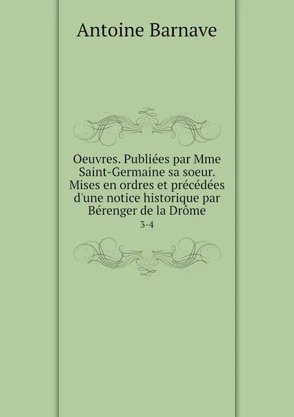 Обложка книги Oeuvres. Publiees par Mme Saint-Germaine sa soeur. Mises en ordres et precedees d'une notice historique par Berenger de la Drome. 3-4, Antoine Barnave