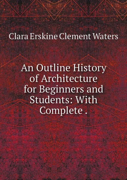 Обложка книги An Outline History of Architecture for Beginners and Students: With Complete ., Waters Clara Erskine Clement