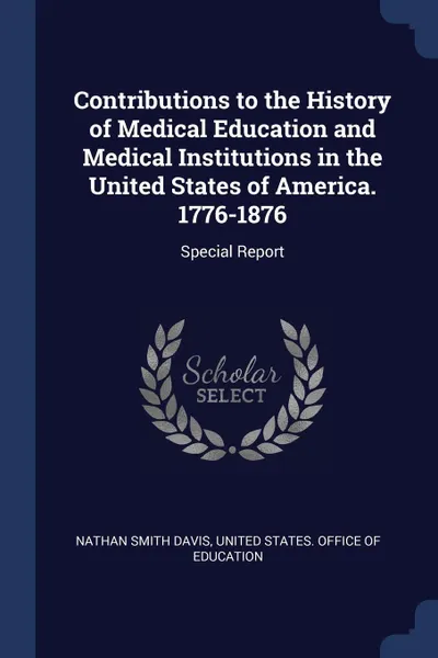 Обложка книги Contributions to the History of Medical Education and Medical Institutions in the United States of America. 1776-1876. Special Report, Nathan Smith Davis