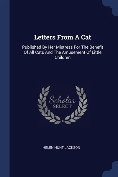 Обложка книги Letters From A Cat. Published By Her Mistress For The Benefit Of All Cats And The Amusement Of Little Children, Helen Hunt Jackson