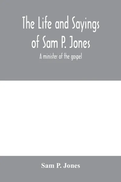 Обложка книги The life and sayings of Sam P. Jones ; a minister of the gospel, Sam P. Jones