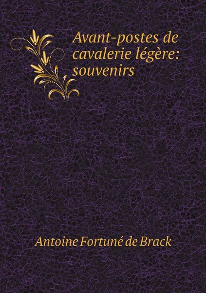 Обложка книги Avant-postes de cavalerie legere: souvenirs, Antoine Fortuné de Brack