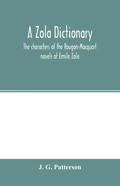 Обложка книги A Zola dictionary; the characters of the Rougon-Macquart novels of Emile Zola, with a biographical and critical introduction, synopses of the plots, bibliographical note, map, genealogy, etc, J. G. Patterson