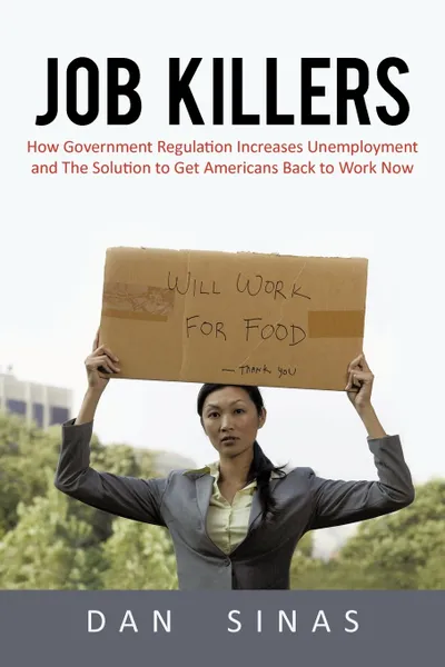 Обложка книги Job Killers. How Governments' Increasing Role in the Workplace Reduces Profits and Increases Unemployment.... and the Solution That, Sinas Dan Sinas, Dan Sinas