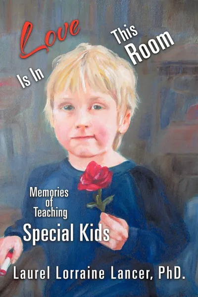 Обложка книги Love Is in This Room. Memories of Teaching Special Kids, Laurel Lorraine Lancer Phd