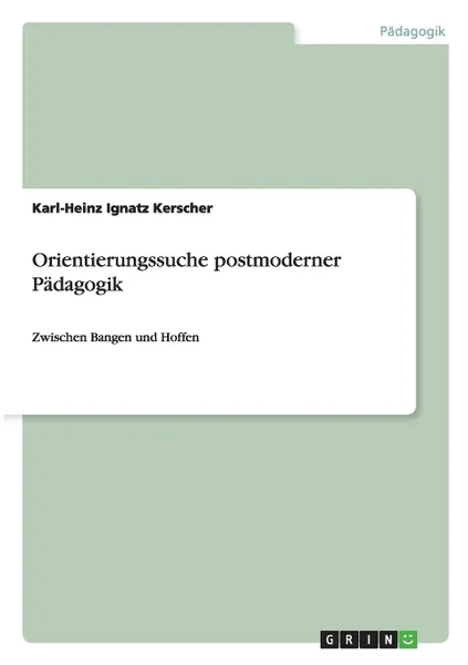 Обложка книги Orientierungssuche postmoderner Padagogik. Zwischen Bangen und Hoffen, Karl-Heinz Ignatz Kerscher