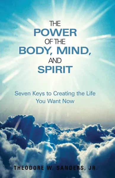 Обложка книги The Power  of the Body, Mind, and Spirit. Seven Keys to Creating the Life  You Want Now, Theodore W. Sanders Jr.